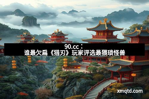 90.cc：谁最欠扁《猎刃》玩家评选最猥琐怪兽