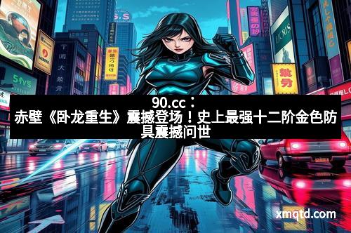 90.cc：赤壁《卧龙重生》震撼登场！史上最强十二阶金色防具震撼问世